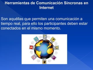 Herramientas de Comunicación Síncronas en
Internet
Son aquéllas que permiten una comunicación a
tiempo real, para ello los participantes deben estar
conectados en el mismo momento.
 