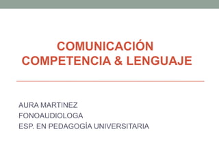 COMUNICACIÓN
COMPETENCIA & LENGUAJE


AURA MARTINEZ
FONOAUDIOLOGA
ESP. EN PEDAGOGÍA UNIVERSITARIA
 