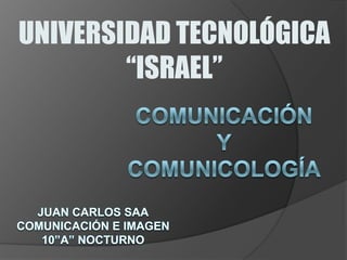 UNIVERSIDAD TECNOLÓGICA “ISRAEL” Comunicación ycomunicología Juancarlossaa Comunicación e imagen 10”a” nocturno 