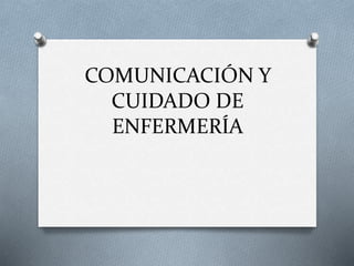 COMUNICACIÓN Y
CUIDADO DE
ENFERMERÍA
 
