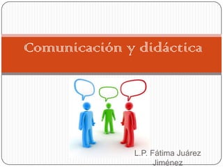 Comunicación y didáctica




              L.P. Fátima Juárez
                    Jiménez
 