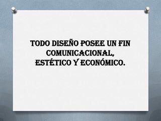Todo diseño posee un fin comunicacional, estético y económico.