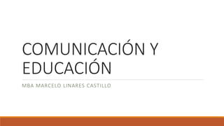 COMUNICACIÓN Y
EDUCACIÓN
MBA MARCELO LINARES CASTILLO
 