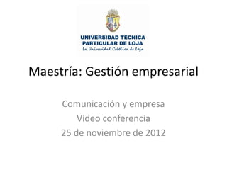 Maestría: Gestión empresarial

     Comunicación y empresa
         Video conferencia
     25 de noviembre de 2012
 