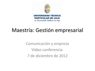 Maestría: Gestión empresarial
Comunicación y empresa
Video conferencia
7 de diciembre de 2012

 