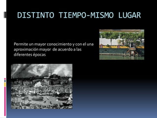 DISTINTO TIEMPO-MISMO LUGAR


Permite un mayor conocimiento y con el una
aproximación mayor de acuerdo a las
diferentes épocas
 