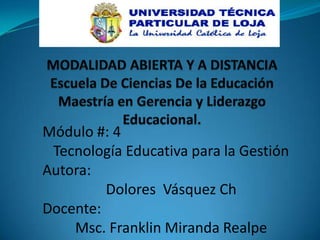 Módulo #: 4
 Tecnología Educativa para la Gestión
Autora:
         Dolores Vásquez Ch
Docente:
    Msc. Franklin Miranda Realpe
 