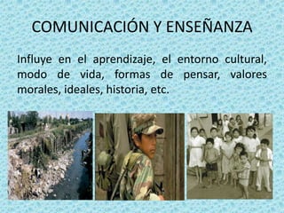 COMUNICACIÓN Y ENSEÑANZA
Influye en el aprendizaje, el entorno cultural,
modo de vida, formas de pensar, valores
morales, ideales, historia, etc.
 
