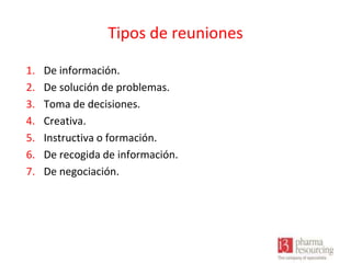 Tipos de reuniones
1.
2.
3.
4.
5.
6.
7.

De información.
De solución de problemas.
Toma de decisiones.
Creativa.
Instructiva o formación.
De recogida de información.
De negociación.

 