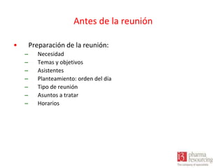 Antes de la reunión
•

Preparación de la reunión:
–
–
–
–
–
–
–

Necesidad
Temas y objetivos
Asistentes
Planteamiento: orden del día
Tipo de reunión
Asuntos a tratar
Horarios

 