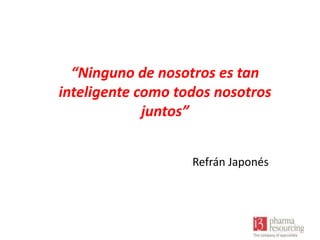 “Ninguno de nosotros es tan
inteligente como todos nosotros
juntos”
Refrán Japonés

 