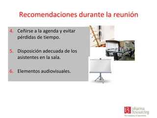 Recomendaciones durante la reunión
4. Ceñirse a la agenda y evitar
pérdidas de tiempo.
5. Disposición adecuada de los
asistentes en la sala.
6. Elementos audiovisuales.

 