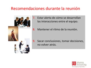 Recomendaciones durante la reunión
7. Estar alerta de cómo se desarrollan
las interacciones entre el equipo.
8. Mantener el ritmo de la reunión.

9. Sacar conclusiones, tomar decisiones,
no volver atrás.

 