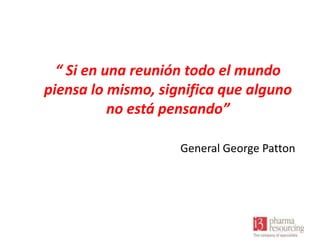 “ Si en una reunión todo el mundo
piensa lo mismo, significa que alguno
no está pensando”
General George Patton

 