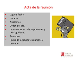 Acta de la reunión
•
•
•
•
•

•
•

Lugar y fecha.
Horario.
Asistentes.
Orden del día.
Intervenciones más importantes y
protagonistas.
Acuerdos.
Fecha de la siguiente reunión, si
procede.

 