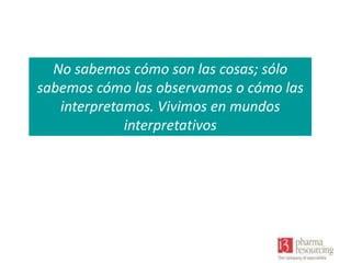 No sabemos cómo son las cosas; sólo
sabemos cómo las observamos o cómo las
interpretamos. Vivimos en mundos
interpretativos

 