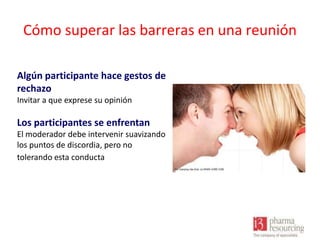 Cómo superar las barreras en una reunión
Algún participante hace gestos de
rechazo
Invitar a que exprese su opinión

Los participantes se enfrentan
El moderador debe intervenir suavizando
los puntos de discordia, pero no
tolerando esta conducta

 
