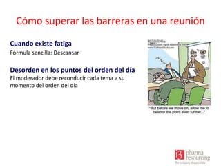Cómo superar las barreras en una reunión
Cuando existe fatiga
Fórmula sencilla: Descansar

Desorden en los puntos del orden del día
El moderador debe reconducir cada tema a su
momento del orden del día

 