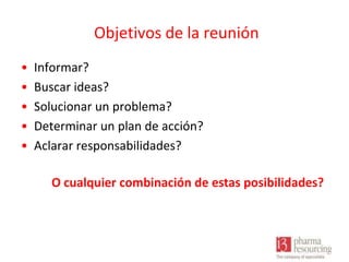 Objetivos de la reunión
•
•
•
•
•

Informar?
Buscar ideas?
Solucionar un problema?
Determinar un plan de acción?
Aclarar responsabilidades?
O cualquier combinación de estas posibilidades?

 