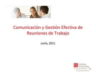 Comunicación y Gestión Efectiva de
Reuniones de Trabajo
Junio, 2011

 