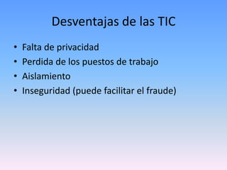 Desventajas de las TIC
•   Falta de privacidad
•   Perdida de los puestos de trabajo
•   Aislamiento
•   Inseguridad (puede facilitar el fraude)
 