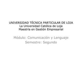 UNIVERSIDAD TÉCNICA PARTICULAR DE LOJA
      La Universidad Católica de Loja
     Maestría en Gestión Empresarial


  Módulo: Comunicación y Lenguaje
        Semestre: Segundo
 