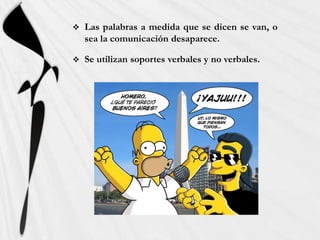    Las palabras a medida que se dicen se van, o
    sea la comunicación desaparece.

   Se utilizan soportes verbales y no verbales.
 