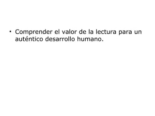 • Comprender el valor de la lectura para un
auténtico desarrollo humano.
 