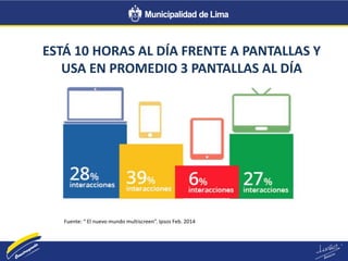 ESTÁ 10 HORAS AL DÍA FRENTE A PANTALLAS Y
USA EN PROMEDIO 3 PANTALLAS AL DÍA
Fuente: “ El nuevo mundo multiscreen”. Ipsos Feb. 2014
 