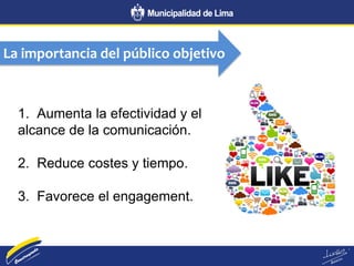 La importancia del público objetivo
1. Aumenta la efectividad y el
alcance de la comunicación.
2. Reduce costes y tiempo.
3. Favorece el engagement.
 