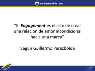 La importancia del público objetivo
“El Engagement es el arte de crear
una relación de amor incondicional
hacía una marca“.
Según Guillermo Perezbolde
 