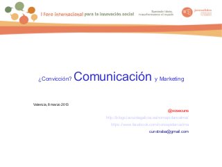 ¿Convicción?           Comunicación y Marketing

Valencia, 8 marzo 2013
                                                                  @xosecuns
                                http://blogs.lavozdegalicia.es/nomepidancalma/
                                  https://www.facebook.com/nonospidancalma
                                                        cunstraba@gmail.com
 