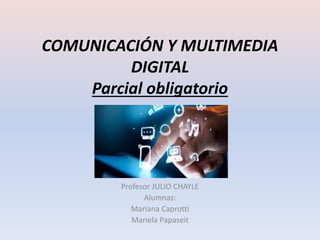 COMUNICACIÓN Y MULTIMEDIA
DIGITAL
Parcial obligatorio
Profesor JULIO CHAYLE
Alumnas:
Mariana Caprotti
Mariela Papaseit
 