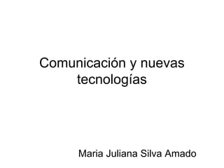 Comunicación y nuevas
tecnologías
Maria Juliana Silva Amado
 