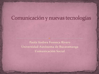 Paola Andrea Fonseca Rivero Universidad Autónoma de Bucaramanga Comunicación Social  Comunicación y nuevas tecnologías 