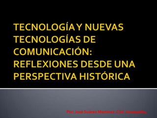 TECNOLOGÍA Y NUEVAS TECNOLOGÍAS DE COMUNICACIÓN:REFLEXIONES DESDE UNA PERSPECTIVA HISTÓRICA Por: José Suárez Martínez  Cód. U00050874 