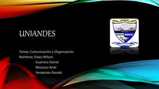 UNIANDES
Temas: Comunicación y Organización
Nombres: Erazo Wilson
Guerrero Daniel
Moscoso Ariel
Verdezoto Ronald
 