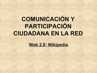COMUNICACIÓN Y PARTICIPACIÓN CIUDADANA EN LA RED Web 2.0: Wikipedia 