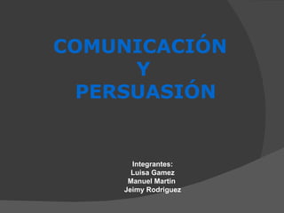 COMUNICACIÓN  Y PERSUASIÓN   Integrantes: Luisa Gamez Manuel Martin  Jeimy Rodriguez 