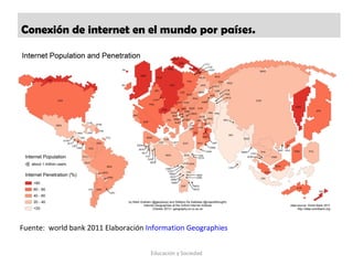 Conexión de internet en el mundo por países.
Educación y Sociedad
Fuente: world bank 2011 Elaboración Information Geographies
 