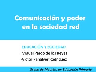 EDUCACIÓN Y SOCIEDAD
-Miguel Pardo de los Reyes
-Víctor Peñalver Rodríguez
Comunicación y poder
en la sociedad red
Educación y Sociedad
Grado de Maestro en Educación Primaria
 