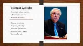 Manuel Castells
- Sociología urbana marxista
- Movimientos sociales
- Consumo colectivo
- Nuevas tecnologías
- Espacio de los flujos
- Era de la Información
- Comunicación y poder
- La sociedad red
 