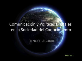 Comunicación y Políticas Digitales  en la Sociedad del Conocimiento HENOCH AGUIAR Julio 2011 