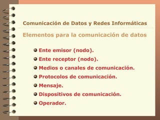 Ente emisor (nodo). Ente receptor (nodo). Medios o canales de comunicación. Protocolos de comunicación. Mensaje. Dispositivos de comunicación. Operador. Elementos para la comunicación de datos Comunicación de Datos y Redes Informáticas 