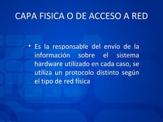 CAPA FISICA O DE ACCESO A RED Es la responsable del envío de la información sobre el sistema hardware utilizado en cada caso, se utiliza un protocolo distinto según el tipo de red física . 