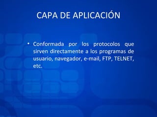 CAPA DE APLICACIÓN Conformada por los protocolos que sirven directamente a los programas de usuario, navegador, e-mail, FTP, TELNET, etc. 