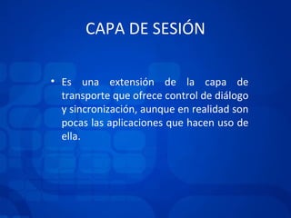 CAPA DE SESIÓN Es una extensión de la capa de transporte que ofrece control de diálogo y sincronización, aunque en realidad son pocas las aplicaciones que hacen uso de ella. 