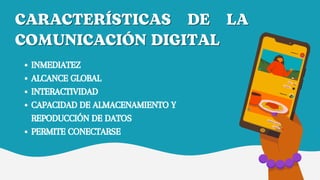 CARACTERÍSTICAS DE LA
CARACTERÍSTICAS DE LA
COMUNICACIÓN DIGITAL
COMUNICACIÓN DIGITAL
INMEDIATEZ
ALCANCE GLOBAL
INTERACTIVIDAD
CAPACIDAD DE ALMACENAMIENTO Y
REPODUCCIÓN DE DATOS
PERMITE CONECTARSE
 