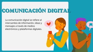 COMUNICACIÓN DIGITAL
COMUNICACIÓN DIGITAL
La comunicación digital se refiere al
intercambio de información, ideas y
mensajes a través de medios
electrónicos y plataformas digitales.
 