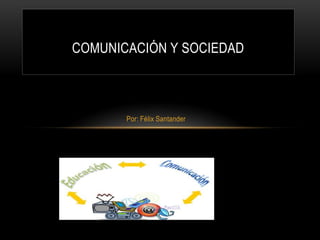 COMUNICACIÓN Y SOCIEDAD

Por: Félix Santander

 